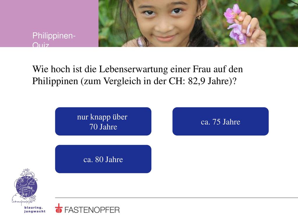 Philippinen-Quiz Wie hoch ist die Lebenserwartung einer Frau auf den Philippinen (zum Vergleich in der CH: 82,9 Jahre)