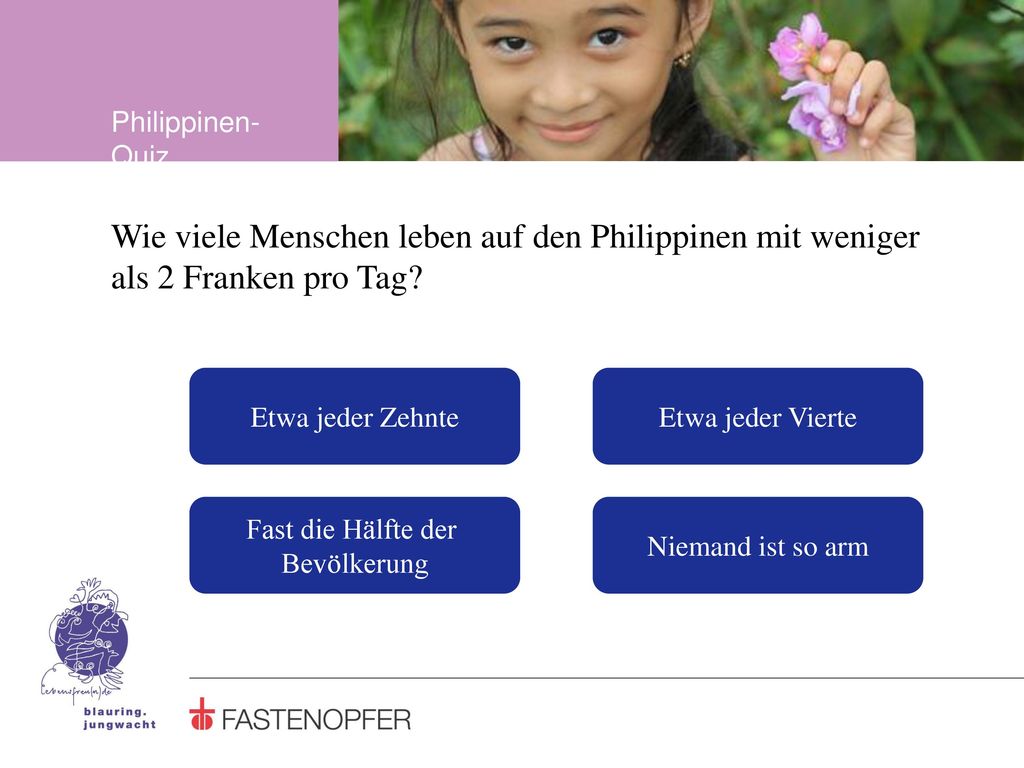 Philippinen-Quiz Wie viele Menschen leben auf den Philippinen mit weniger als 2 Franken pro Tag Etwa jeder Zehnte.