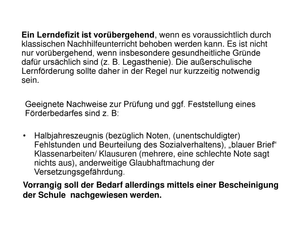 Ein Lerndefizit ist vorübergehend, wenn es voraussichtlich durch klassischen Nachhilfeunterricht behoben werden kann. Es ist nicht nur vorübergehend, wenn insbesondere gesundheitliche Gründe dafür ursächlich sind (z. B. Legasthenie). Die außerschulische Lernförderung sollte daher in der Regel nur kurzzeitig notwendig sein.