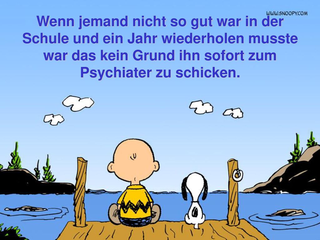 Wenn jemand nicht so gut war in der Schule und ein Jahr wiederholen musste war das kein Grund ihn sofort zum Psychiater zu schicken.