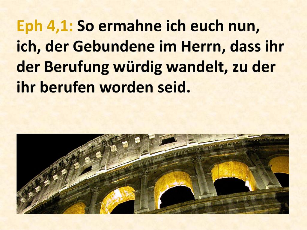 Eph 4,1: So ermahne ich euch nun, ich, der Gebundene im Herrn, dass ihr der Berufung würdig wandelt, zu der ihr berufen worden seid.