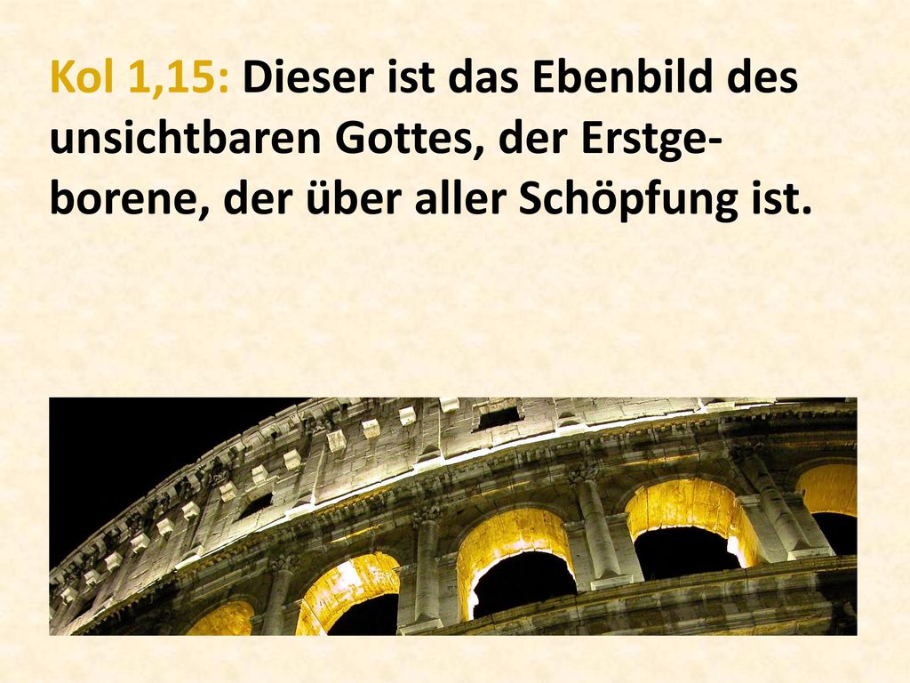 Kol 1,15: Dieser ist das Ebenbild des unsichtbaren Gottes, der Erstge-borene, der über aller Schöpfung ist.