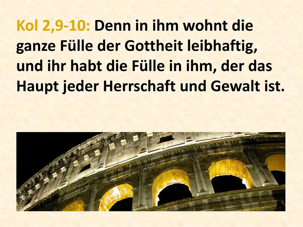 Kol 2,9-10: Denn in ihm wohnt die ganze Fülle der Gottheit leibhaftig, und ihr habt die Fülle in ihm, der das Haupt jeder Herrschaft und Gewalt ist.