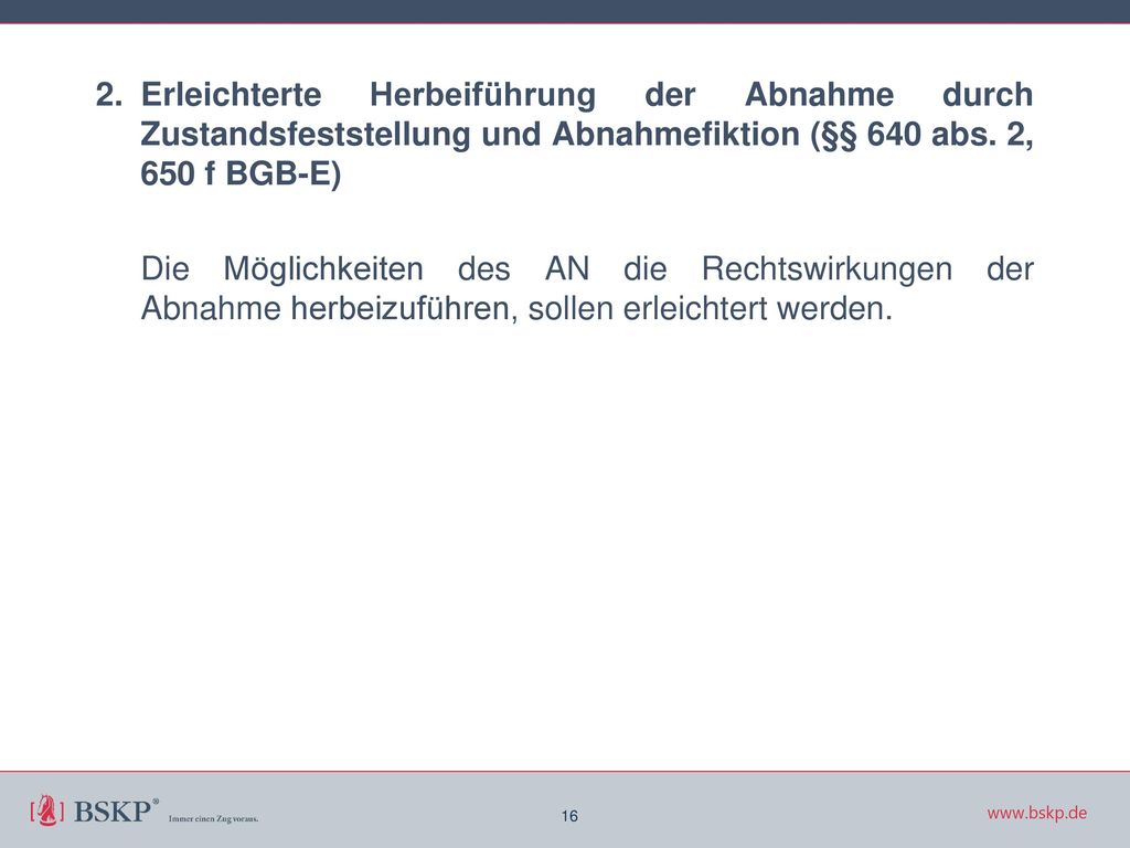2. Erleichterte Herbeiführung der Abnahme durch Zustandsfeststellung und Abnahmefiktion (§§ 640 abs. 2, 650 f BGB-E) Die Möglichkeiten des AN die Rechtswirkungen der Abnahme herbeizuführen, sollen erleichtert werden.