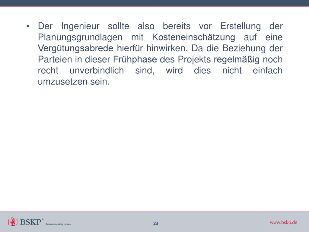 Der Ingenieur sollte also bereits vor Erstellung der Planungsgrundlagen mit Kosteneinschätzung auf eine Vergütungsabrede hierfür hinwirken. Da die Beziehung der Parteien in dieser Frühphase des Projekts regelmäßig noch recht unverbindlich sind, wird dies nicht einfach umzusetzen sein.