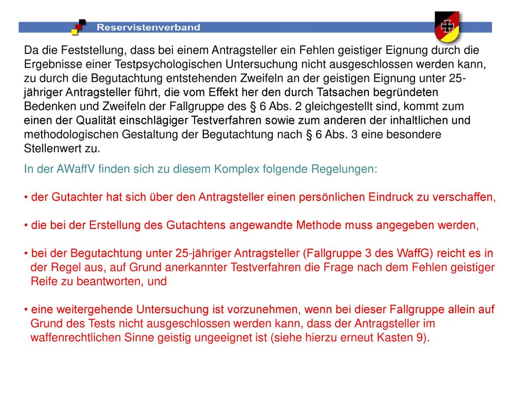 Da die Feststellung, dass bei einem Antragsteller ein Fehlen geistiger Eignung durch die Ergebnisse einer Testpsychologischen Untersuchung nicht ausgeschlossen werden kann, zu durch die Begutachtung entstehenden Zweifeln an der geistigen Eignung unter 25-jähriger Antragsteller führt, die vom Effekt her den durch Tatsachen begründeten Bedenken und Zweifeln der Fallgruppe des § 6 Abs. 2 gleichgestellt sind, kommt zum einen der Qualität einschlägiger Testverfahren sowie zum anderen der inhaltlichen und methodologischen Gestaltung der Begutachtung nach § 6 Abs. 3 eine besondere Stellenwert zu.