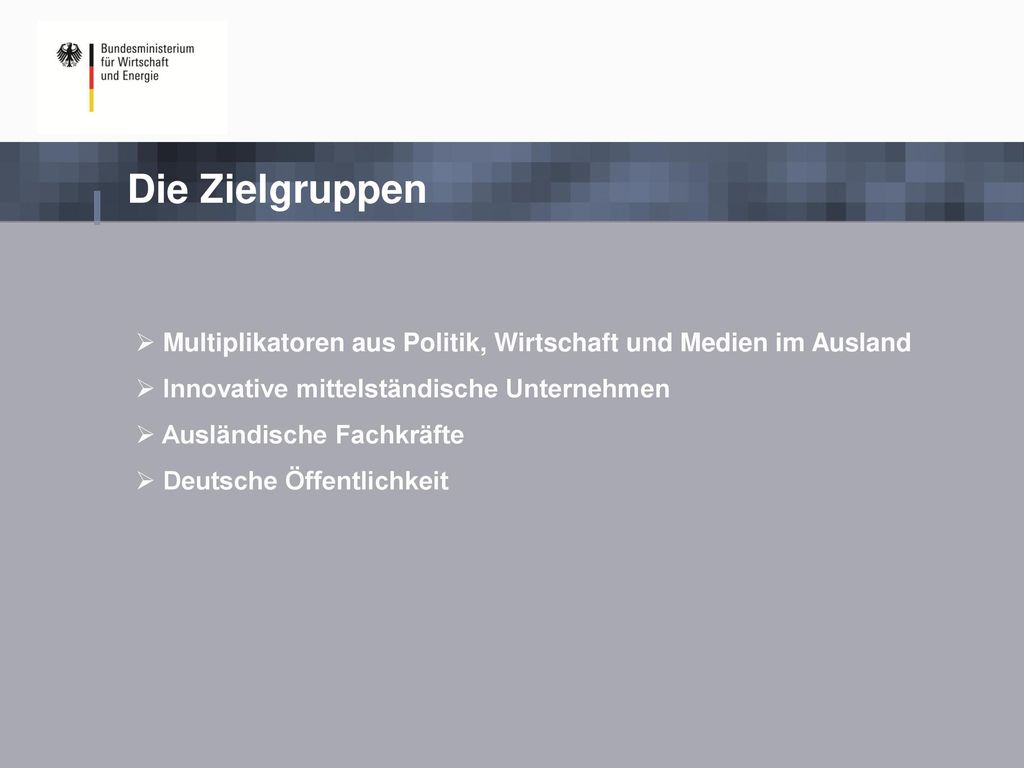 Die Zielgruppen Multiplikatoren aus Politik, Wirtschaft und Medien im Ausland. Innovative mittelständische Unternehmen.