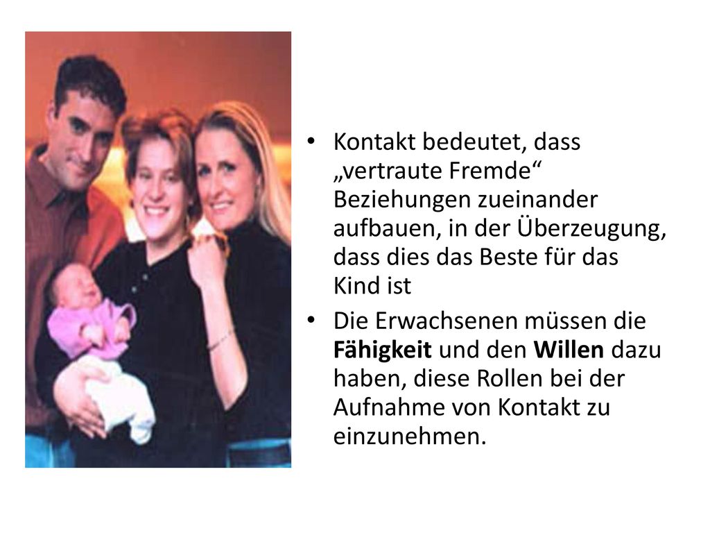 Kontakt bedeutet, dass „vertraute Fremde Beziehungen zueinander aufbauen, in der Überzeugung, dass dies das Beste für das Kind ist