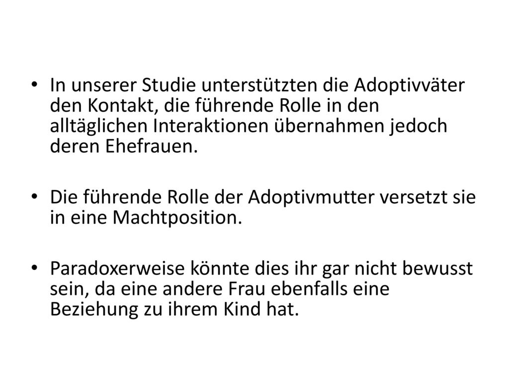 In unserer Studie unterstützten die Adoptivväter den Kontakt, die führende Rolle in den alltäglichen Interaktionen übernahmen jedoch deren Ehefrauen.