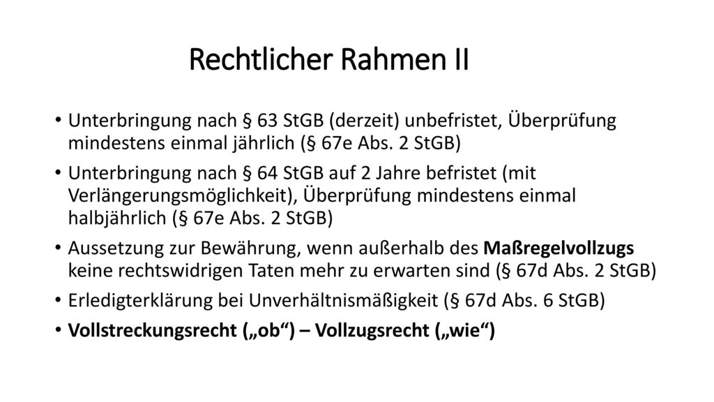 Rechtlicher Rahmen II Unterbringung nach § 63 StGB (derzeit) unbefristet, Überprüfung mindestens einmal jährlich (§ 67e Abs. 2 StGB)