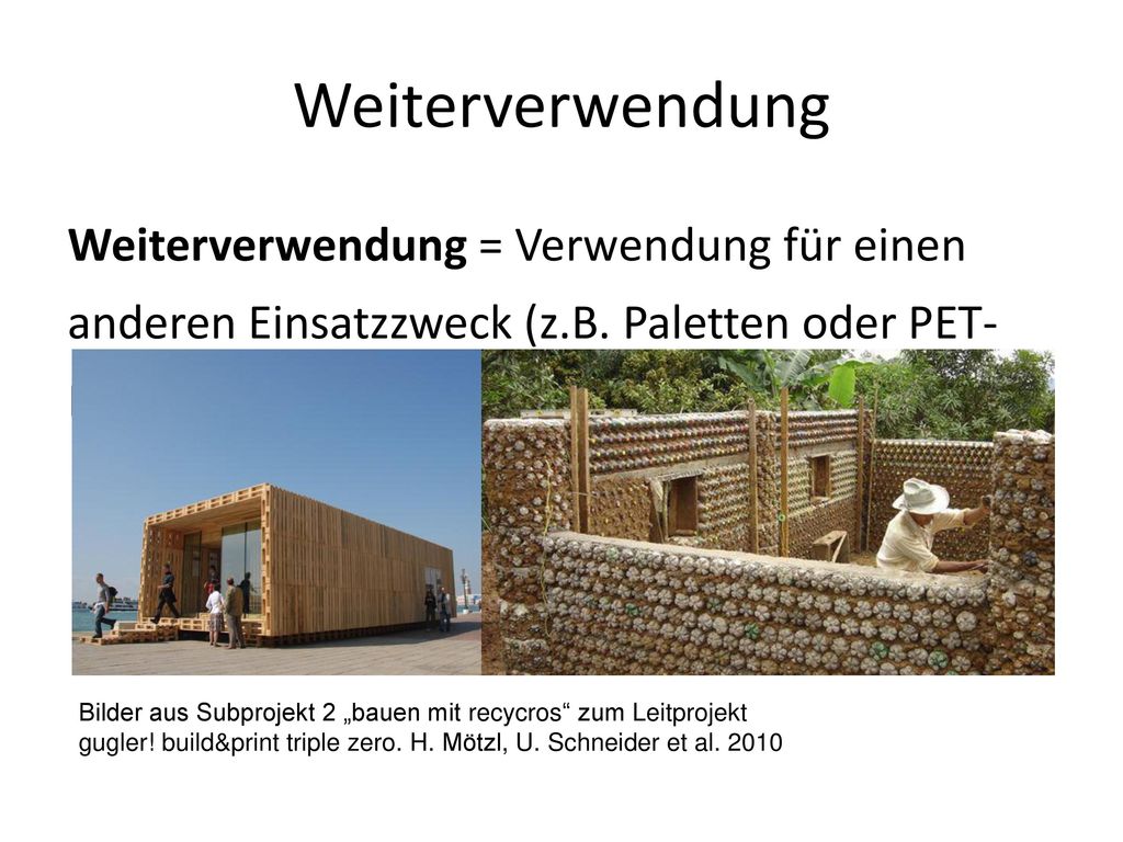 Weiterverwendung Weiterverwendung = Verwendung für einen anderen Einsatzzweck (z.B. Paletten oder PET-Flaschen als Wandbaustoff)