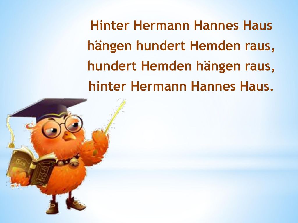 Hinter Hermann Hannes Haus hängen hundert Hemden raus, hundert Hemden hängen raus, hinter Hermann Hannes Haus.