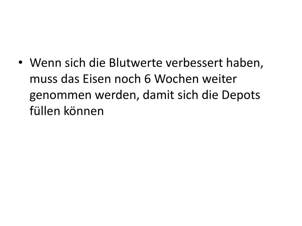 Wenn sich die Blutwerte verbessert haben, muss das Eisen noch 6 Wochen weiter genommen werden, damit sich die Depots füllen können