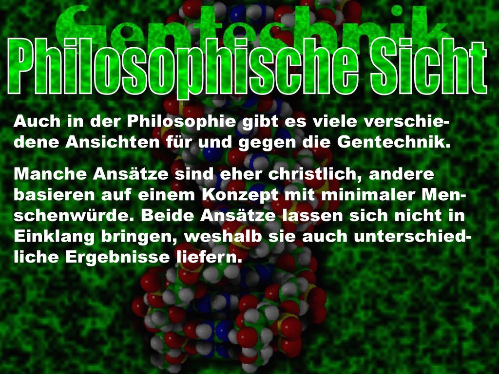 Philosophische Sicht Auch in der Philosophie gibt es viele verschie- dene Ansichten für und gegen die Gentechnik.