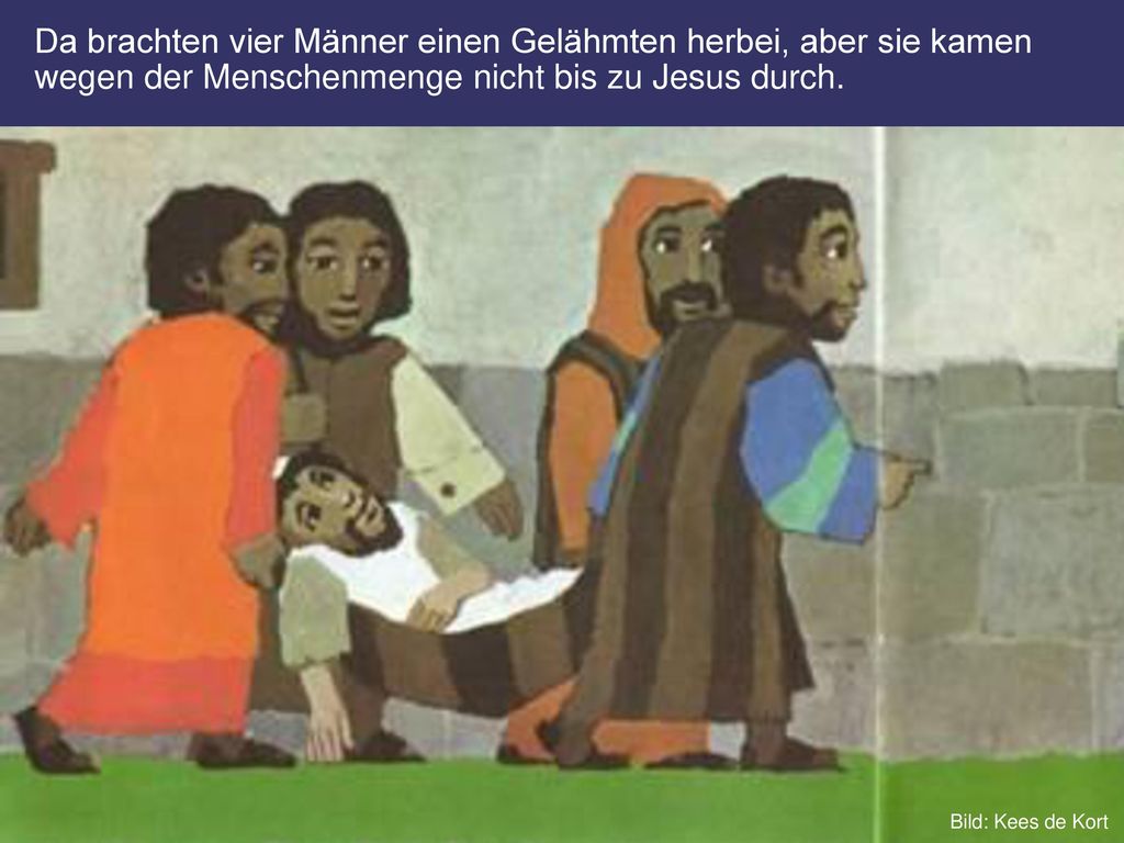 Da brachten vier Männer einen Gelähmten herbei, aber sie kamen wegen der Menschenmenge nicht bis zu Jesus durch.