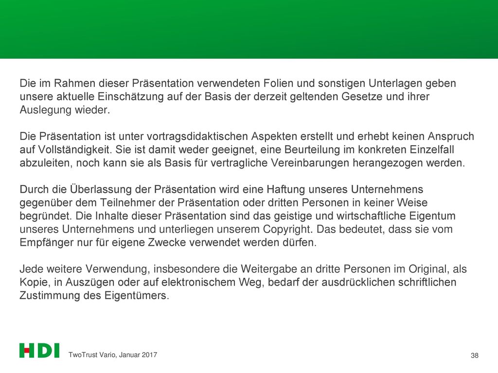 Die im Rahmen dieser Präsentation verwendeten Folien und sonstigen Unterlagen geben unsere aktuelle Einschätzung auf der Basis der derzeit geltenden Gesetze und ihrer Auslegung wieder. Die Präsentation ist unter vortragsdidaktischen Aspekten erstellt und erhebt keinen Anspruch auf Vollständigkeit. Sie ist damit weder geeignet, eine Beurteilung im konkreten Einzelfall abzuleiten, noch kann sie als Basis für vertragliche Vereinbarungen herangezogen werden. Durch die Überlassung der Präsentation wird eine Haftung unseres Unternehmens gegenüber dem Teilnehmer der Präsentation oder dritten Personen in keiner Weise begründet. Die Inhalte dieser Präsentation sind das geistige und wirtschaftliche Eigentum unseres Unternehmens und unterliegen unserem Copyright. Das bedeutet, dass sie vom Empfänger nur für eigene Zwecke verwendet werden dürfen. Jede weitere Verwendung, insbesondere die Weitergabe an dritte Personen im Original, als Kopie, in Auszügen oder auf elektronischem Weg, bedarf der ausdrücklichen schriftlichen Zustimmung des Eigentümers.