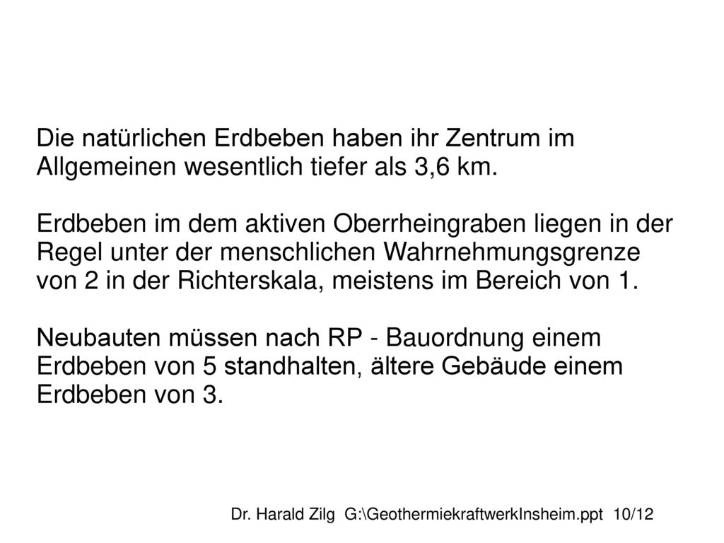 Die natürlichen Erdbeben haben ihr Zentrum im Allgemeinen wesentlich tiefer als 3,6 km. Erdbeben im dem aktiven Oberrheingraben liegen in der Regel unter der menschlichen Wahrnehmungsgrenze von 2 in der Richterskala, meistens im Bereich von 1. Neubauten müssen nach RP - Bauordnung einem Erdbeben von 5 standhalten, ältere Gebäude einem Erdbeben von 3.