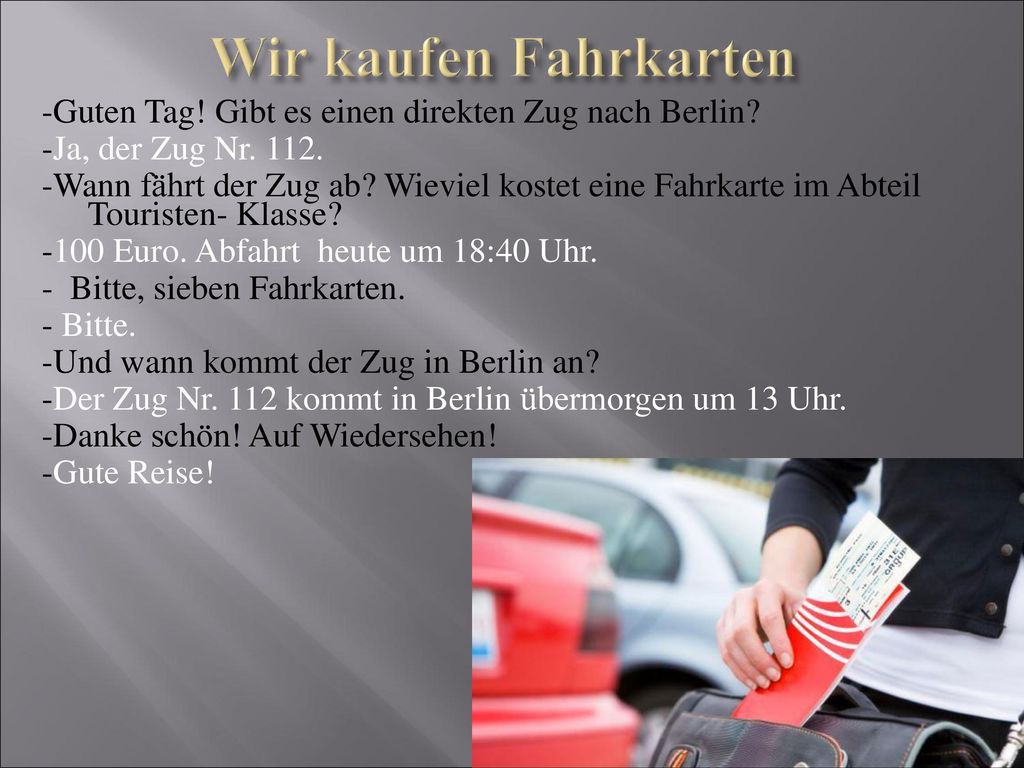 Wir kaufen Fahrkarten -Guten Tag! Gibt es einen direkten Zug nach Berlin -Ja, der Zug Nr