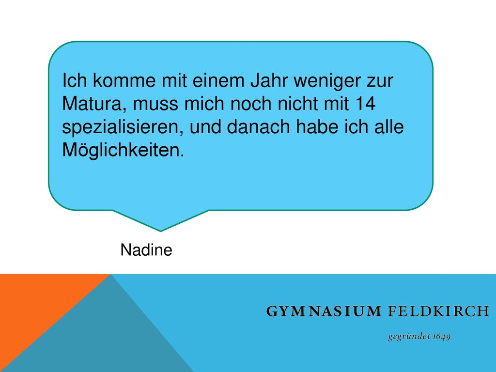 Ich komme mit einem Jahr weniger zur Matura, muss mich noch nicht mit 14 spezialisieren, und danach habe ich alle Möglichkeiten.