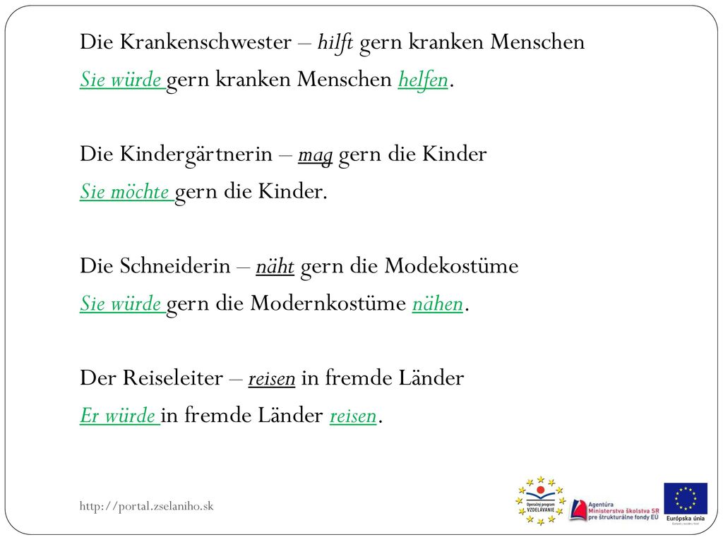 Die Krankenschwester – hilft gern kranken Menschen Sie würde gern kranken Menschen helfen. Die Kindergärtnerin – mag gern die Kinder Sie möchte gern die Kinder. Die Schneiderin – näht gern die Modekostüme Sie würde gern die Modernkostüme nähen. Der Reiseleiter – reisen in fremde Länder Er würde in fremde Länder reisen.