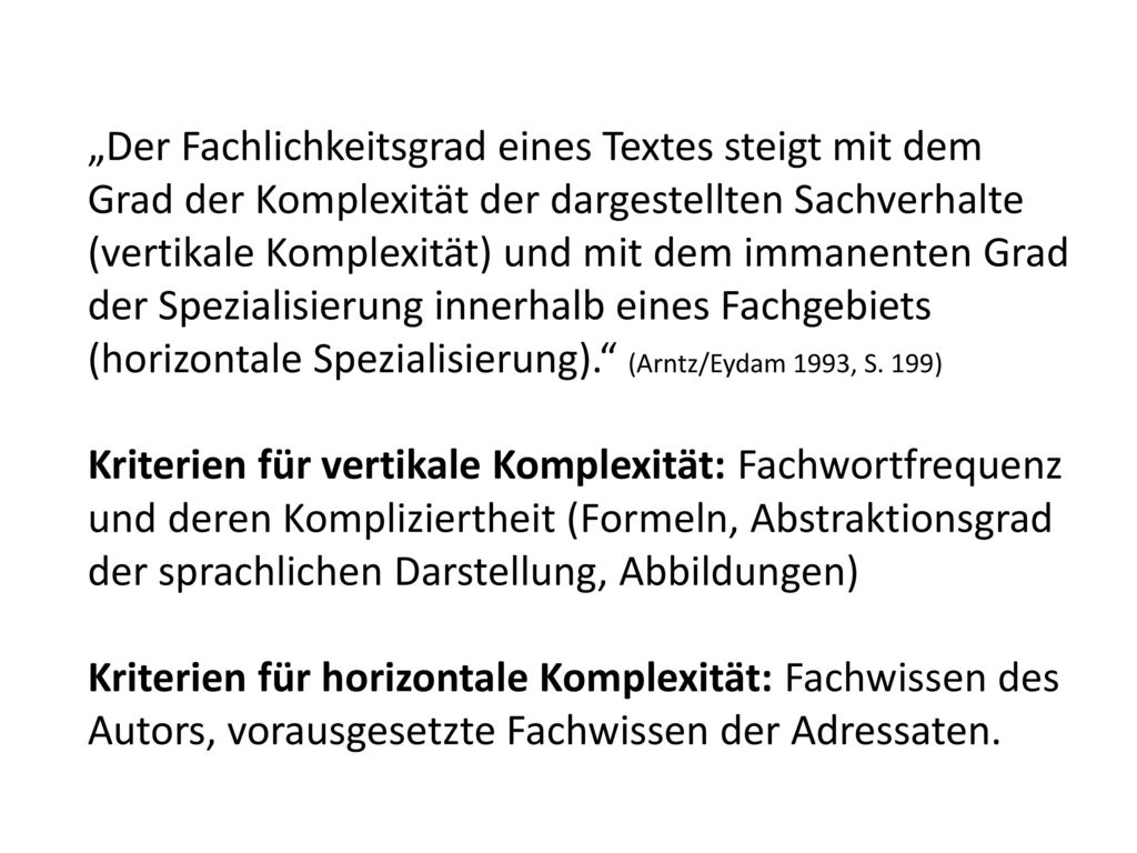 „Der Fachlichkeitsgrad eines Textes steigt mit dem Grad der Komplexität der dargestellten Sachverhalte (vertikale Komplexität) und mit dem immanenten Grad der Spezialisierung innerhalb eines Fachgebiets (horizontale Spezialisierung). (Arntz/Eydam 1993, S. 199)