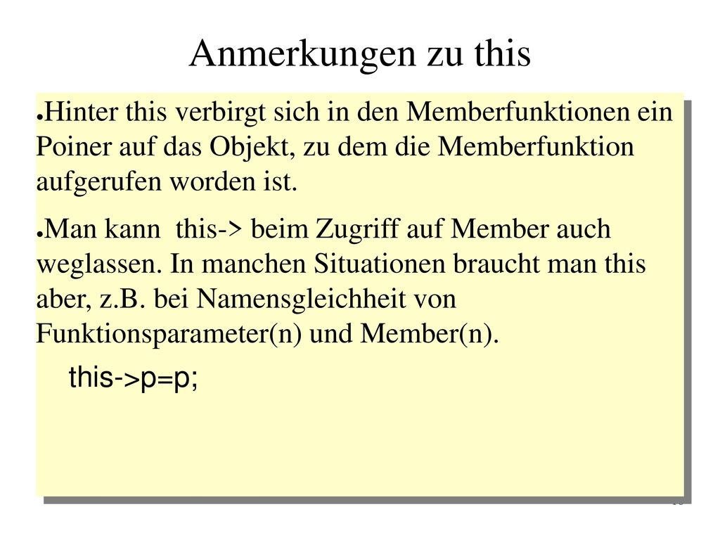 Anmerkungen zu this Hinter this verbirgt sich in den Memberfunktionen ein Poiner auf das Objekt, zu dem die Memberfunktion aufgerufen worden ist.