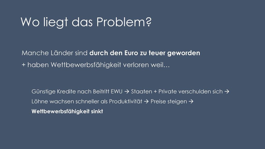 Wo liegt das Problem Manche Länder sind durch den Euro zu teuer geworden + haben Wettbewerbsfähigkeit verloren weil…