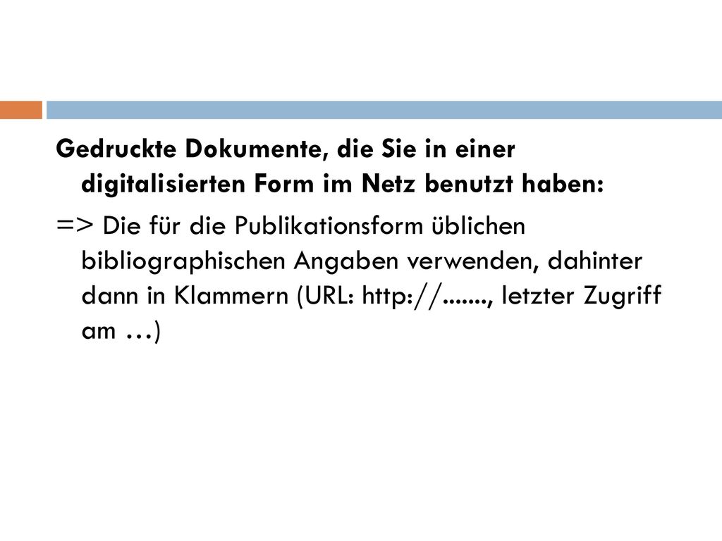 Gedruckte Dokumente, die Sie in einer digitalisierten Form im Netz benutzt haben: => Die für die Publikationsform üblichen bibliographischen Angaben verwenden, dahinter dann in Klammern (URL:   letzter Zugriff am …)