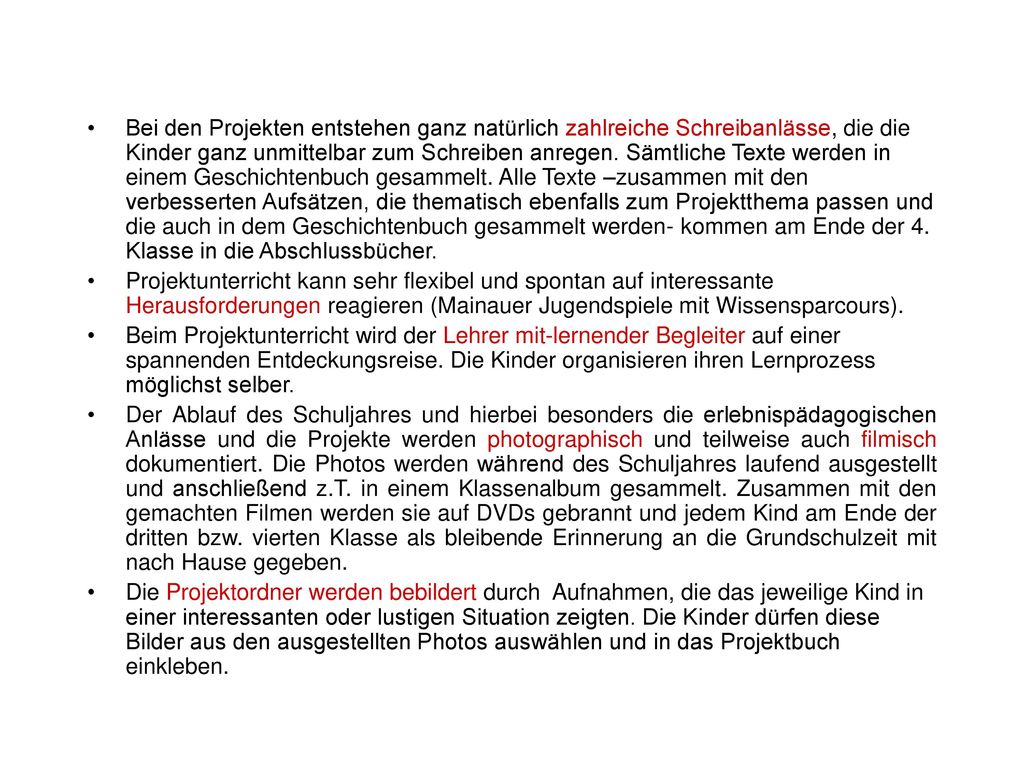 Bei den Projekten entstehen ganz natürlich zahlreiche Schreibanlässe, die die Kinder ganz unmittelbar zum Schreiben anregen. Sämtliche Texte werden in einem Geschichtenbuch gesammelt. Alle Texte –zusammen mit den verbesserten Aufsätzen, die thematisch ebenfalls zum Projektthema passen und die auch in dem Geschichtenbuch gesammelt werden- kommen am Ende der 4. Klasse in die Abschlussbücher.