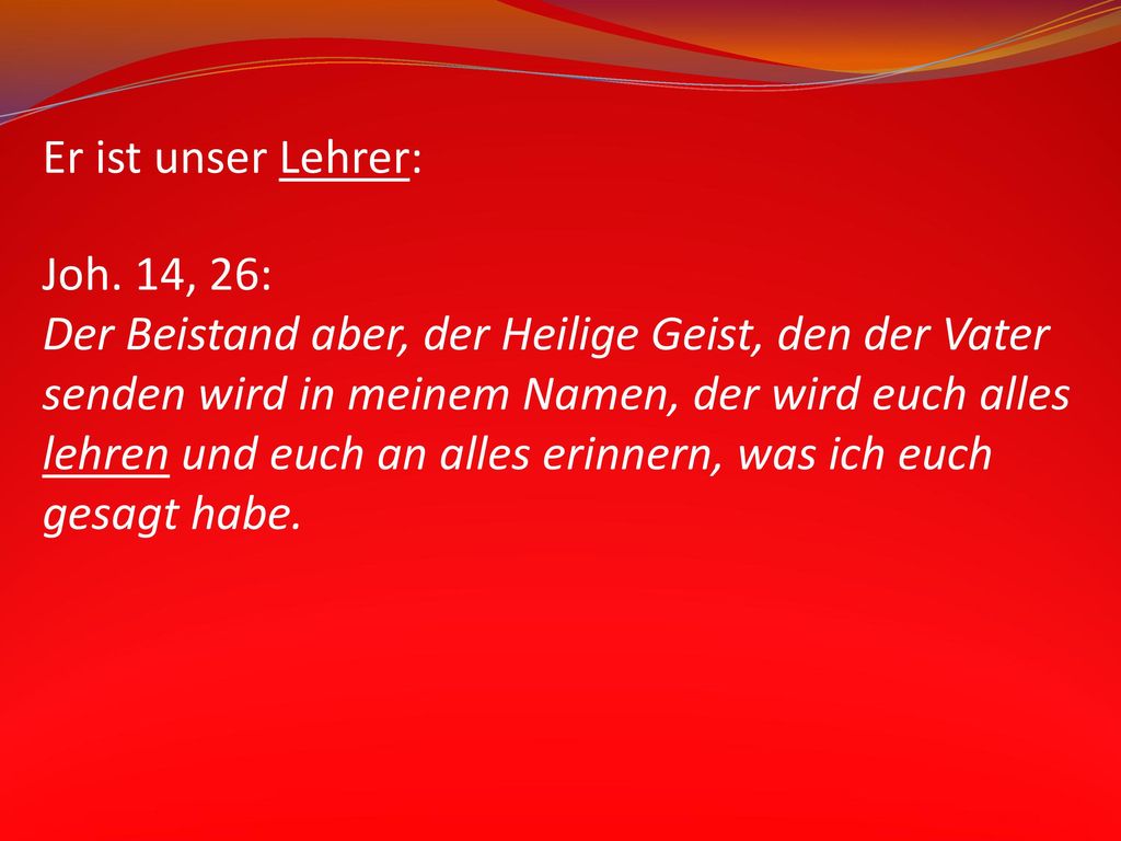 Er ist unser Lehrer: Joh. 14, 26: Der Beistand aber, der Heilige Geist, den der Vater. senden wird in meinem Namen, der wird euch alles.