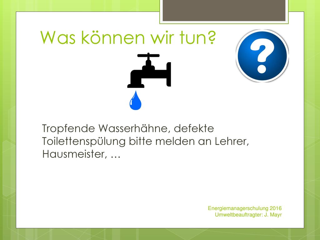 Was können wir tun Tropfende Wasserhähne, defekte Toilettenspülung bitte melden an Lehrer, Hausmeister, …