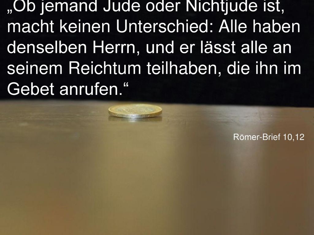 „Ob jemand Jude oder Nichtjude ist, macht keinen Unterschied: Alle haben denselben Herrn, und er lässt alle an seinem Reichtum teilhaben, die ihn im Gebet anrufen.