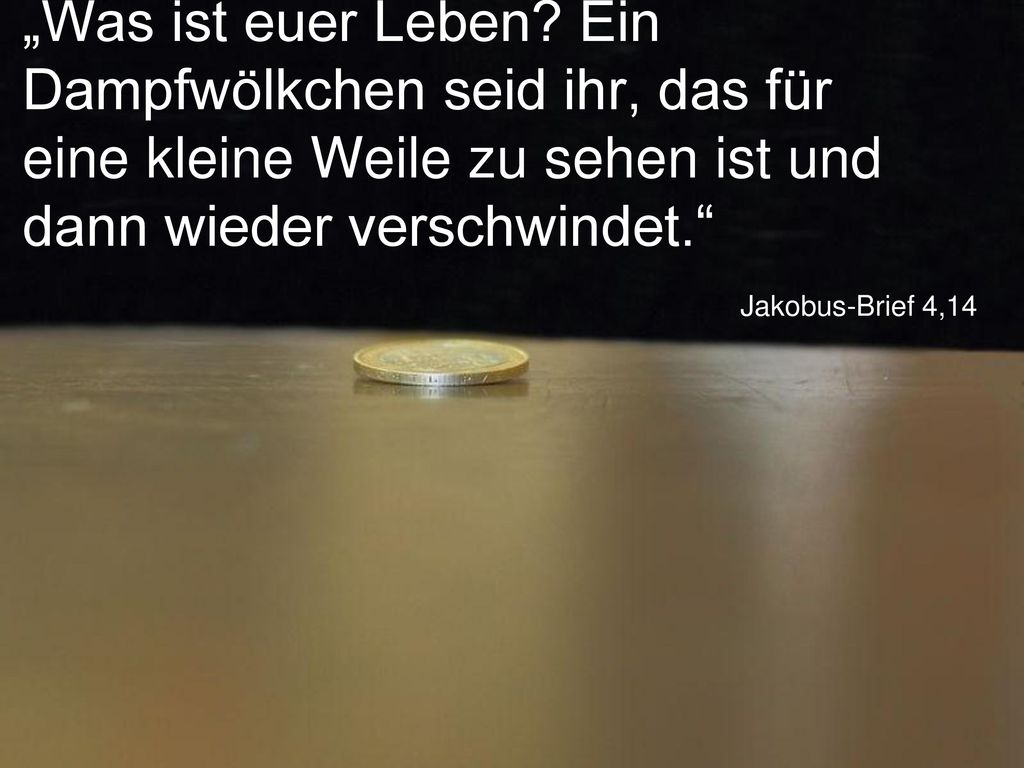 „Was ist euer Leben Ein Dampfwölkchen seid ihr, das für eine kleine Weile zu sehen ist und dann wieder verschwindet.