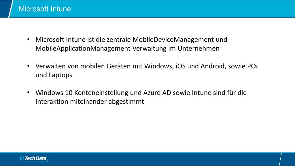 Microsoft Intune Microsoft Intune ist die zentrale MobileDeviceManagement und MobileApplicationManagement Verwaltung im Unternehmen.