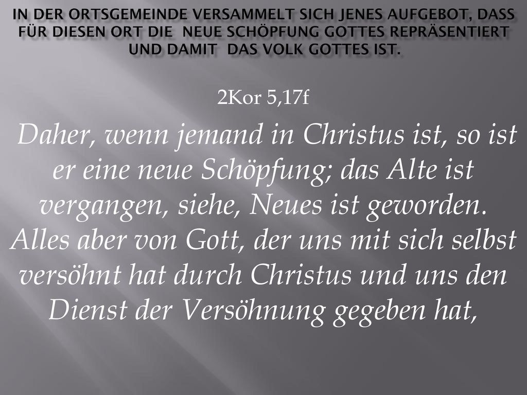 In der Ortsgemeinde versammelt sich jenes Aufgebot, dass für diesen Ort die NEUE SCHÖPFUNG GOTTES repräsentiert und damit das VOLK GOTTES ist.