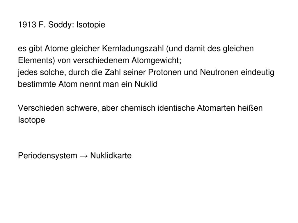 1913 F. Soddy: Isotopie es gibt Atome gleicher Kernladungszahl (und damit des gleichen. Elements) von verschiedenem Atomgewicht;