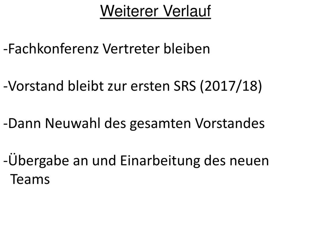 Weiterer Verlauf -Fachkonferenz Vertreter bleiben. -Vorstand bleibt zur ersten SRS (2017/18) -Dann Neuwahl des gesamten Vorstandes.