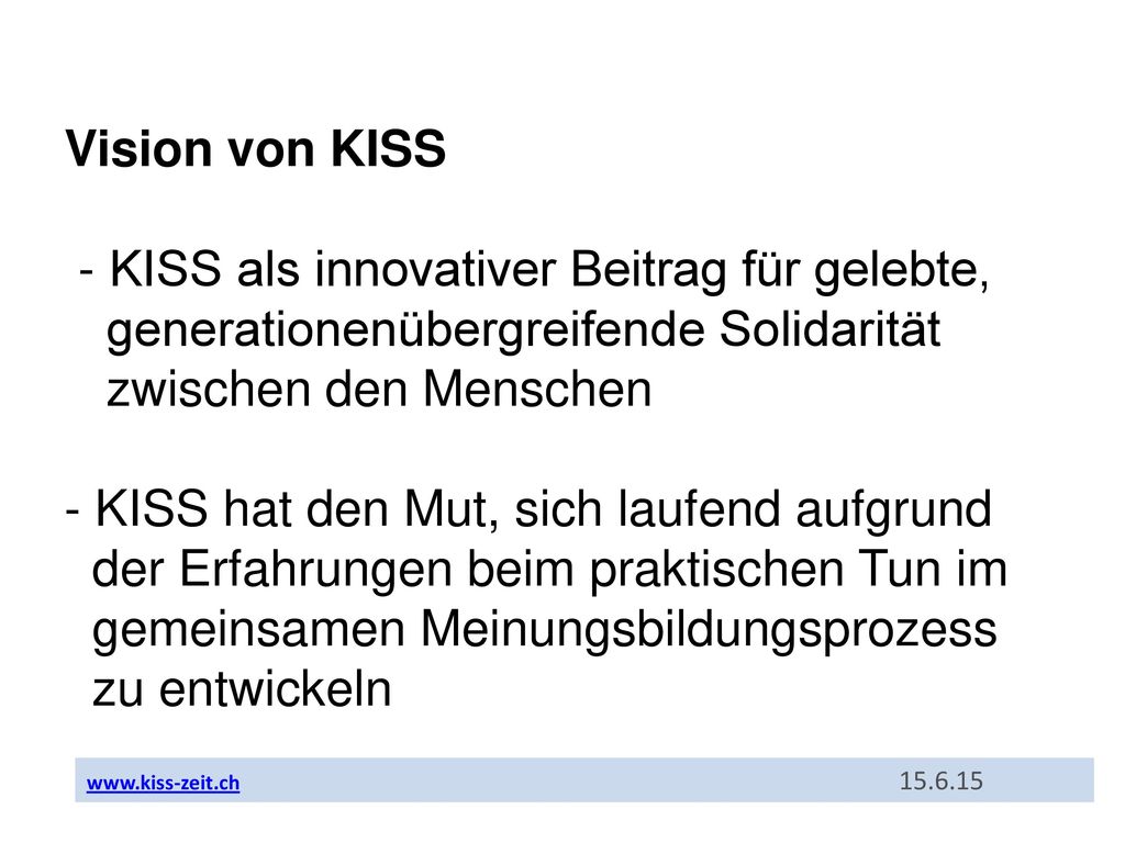 Vision von KISS - KISS als innovativer Beitrag für gelebte, generationenübergreifende Solidarität zwischen den Menschen - KISS hat den Mut, sich laufend aufgrund der Erfahrungen beim praktischen Tun im gemeinsamen Meinungsbildungsprozess zu entwickeln