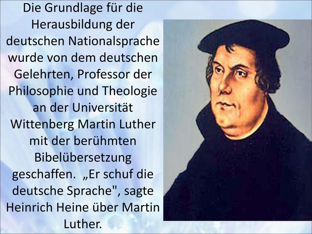 Die Grundlage für die Herausbildung der deutschen Nationalsprache wurde von dem deutschen Gelehrten, Professor der Philosophie und Theologie an der Universität Wittenberg Martin Luther mit der berühmten Bibelübersetzung geschaffen.