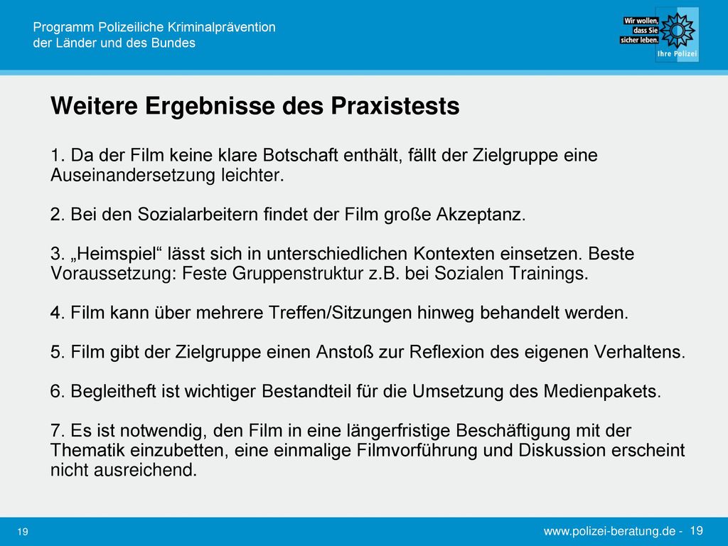 Diskussionsziel: Transfer in Lebenswelt der Zielgruppe Auseinandersetzung mit eigenen Gewalthandlungen wird gefördert. Abgrenzung zur Hauptperson ermöglicht Distanzierung von seinen Verhaltensweisen. Diskussion über andere/eigene Lebensbereiche: Partnerschaft, Schule, Freundschaft. Suche nach Handlungsalternativen für die Filmhandelnden kann zu Lösungsansätzen für eigene Lebenssituation führen.