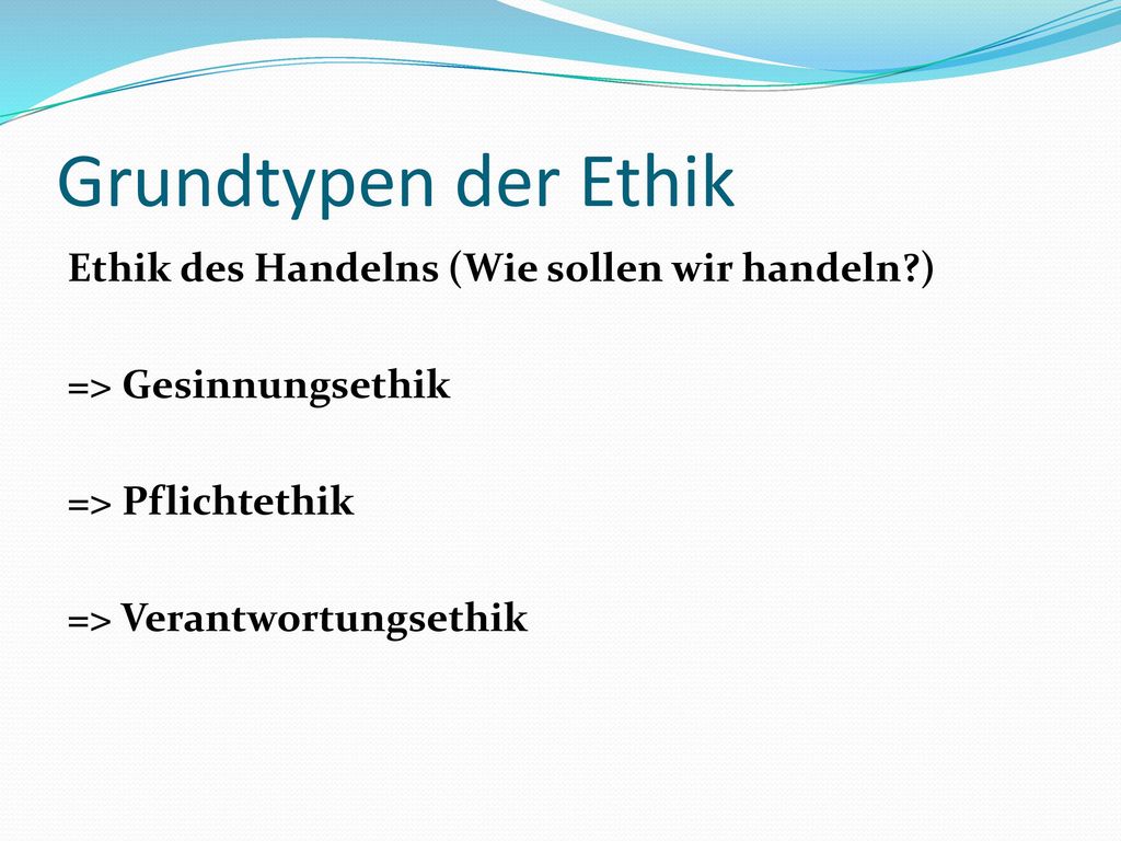 Grundtypen der Ethik Ethik des Handelns (Wie sollen wir handeln )