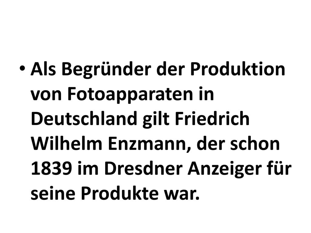 Als Begründer der Produktion von Fotoapparaten in Deutschland gilt Friedrich Wilhelm Enzmann, der schon 1839 im Dresdner Anzeiger für seine Produkte war.