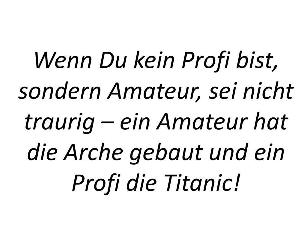 Wenn Du kein Profi bist, sondern Amateur, sei nicht traurig – ein Amateur hat die Arche gebaut und ein Profi die Titanic!