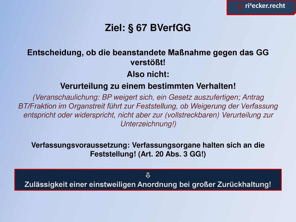 Ziel: § 67 BVerfGG Entscheidung, ob die beanstandete Maßnahme gegen das GG verstößt! Also nicht: Verurteilung zu einem bestimmten Verhalten!
