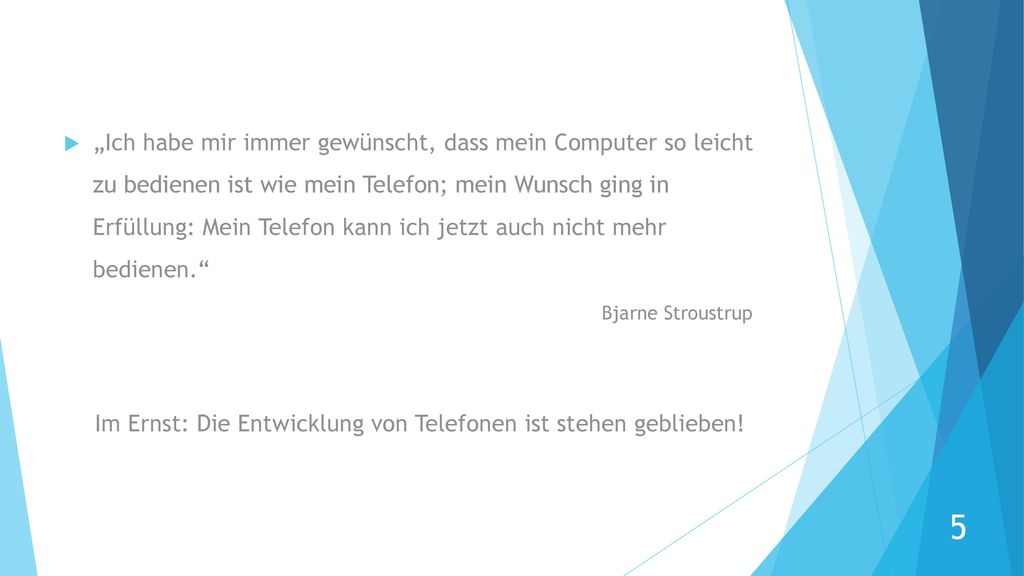 „Ich habe mir immer gewünscht, dass mein Computer so leicht zu bedienen ist wie mein Telefon; mein Wunsch ging in Erfüllung: Mein Telefon kann ich jetzt auch nicht mehr bedienen. Bjarne Stroustrup