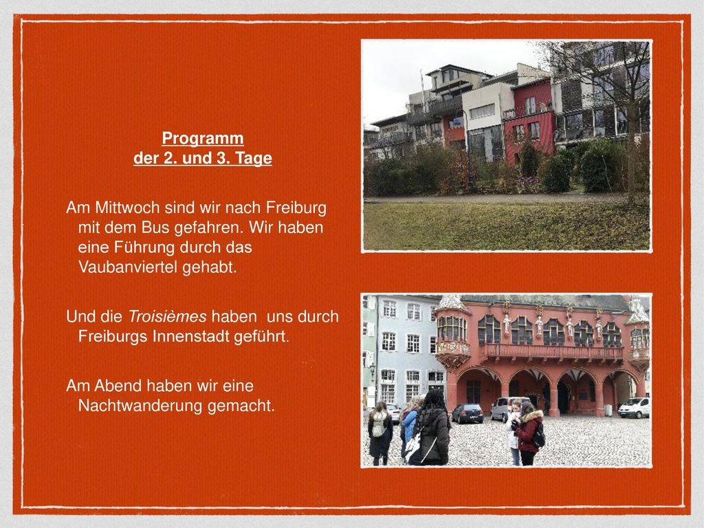 Programm der 2. und 3. Tage. Am Mittwoch sind wir nach Freiburg mit dem Bus gefahren. Wir haben eine Führung durch das Vaubanviertel gehabt.