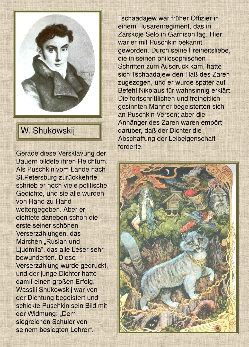 Tschaadajew war früher Offizier in einem Husarenregiment, das in Zarskoje Selo in Garnison lag. Hier war er mit Puschkin bekannt geworden. Durch seine Freiheitsliebe, die in seinen philosophischen Schriften zum Ausdruck kam, hatte sich Tschaadajew den Haß des Zaren zugezogen, und er wurde später auf Befehl Nikolaus für wahnsinnig erklärt. Die fortschrittlichen und freiheitlich gesinnten Manner begeisterten sich an Puschkin Versen; aber die Anhänger des Zaren waren empört darüber, daß der Dichter die Abschaffung der Leibeigenschaft forderte.