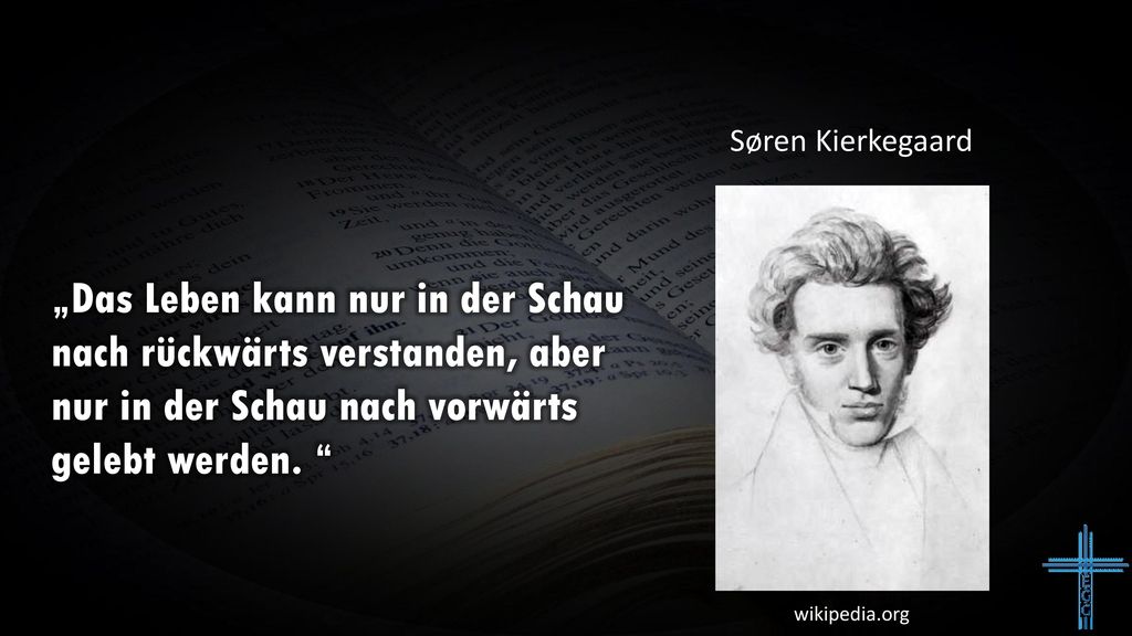 Søren Kierkegaard „Das Leben kann nur in der Schau nach rückwärts verstanden, aber nur in der Schau nach vorwärts gelebt werden.