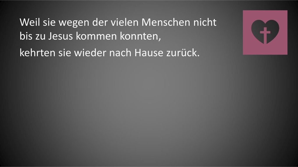 Weil sie wegen der vielen Menschen nicht bis zu Jesus kommen konnten, kehrten sie wieder nach Hause zurück.