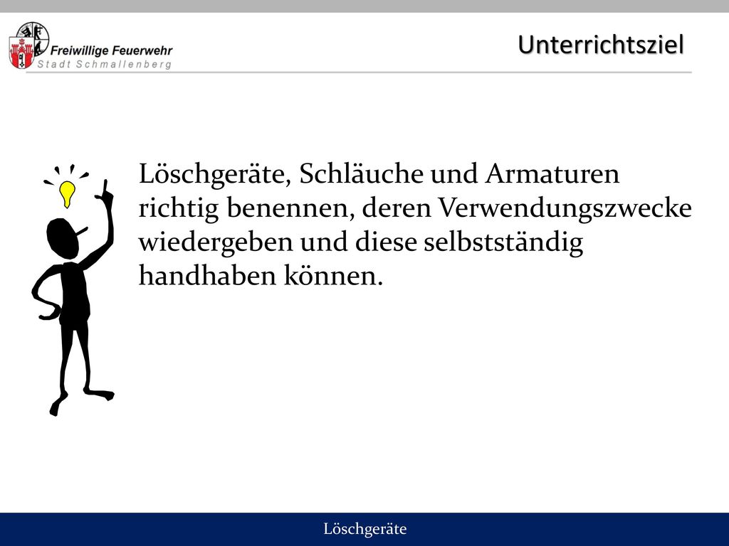 Unterrichtsziel Löschgeräte, Schläuche und Armaturen richtig benennen, deren Verwendungszwecke wiedergeben und diese selbstständig handhaben können.